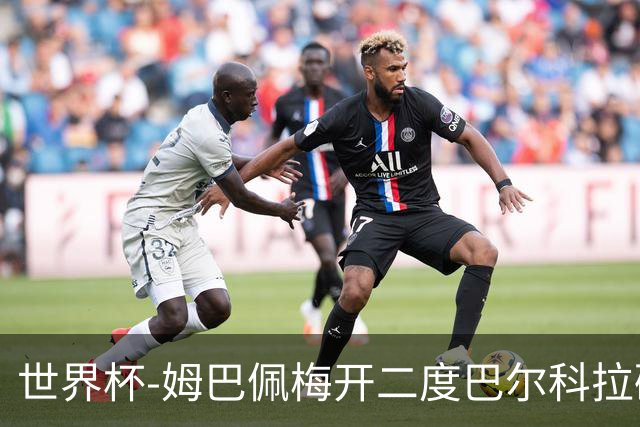 世界杯-姆巴佩梅开二度巴尔科拉破门 法国3-1塞内加尔